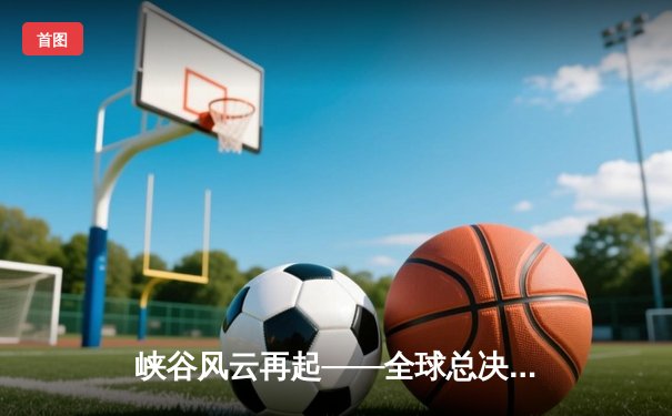 峡谷风云再起——全球总决赛S14八强赛巅峰对决纪实