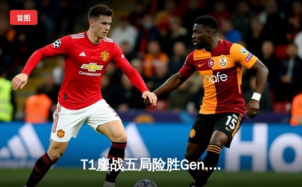 T1鏖战五局险胜Gen.G，Faker沙皇绝境救主锁定S14决赛席位