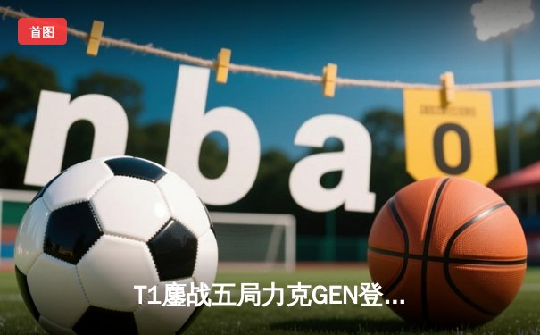 T1鏖战五局力克GEN登顶LCK，Faker沙皇绝境推柱锁定世界赛席位