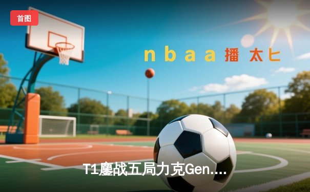 T1鏖战五局力克Gen.G，Faker沙皇关键推助队挺进S14决赛
